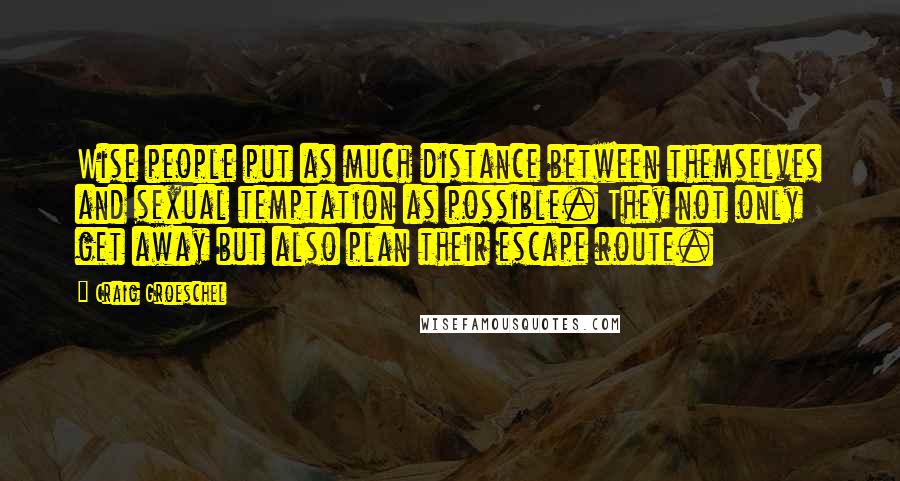 Craig Groeschel Quotes: Wise people put as much distance between themselves and sexual temptation as possible. They not only get away but also plan their escape route.