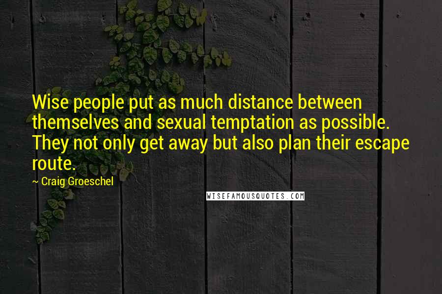 Craig Groeschel Quotes: Wise people put as much distance between themselves and sexual temptation as possible. They not only get away but also plan their escape route.