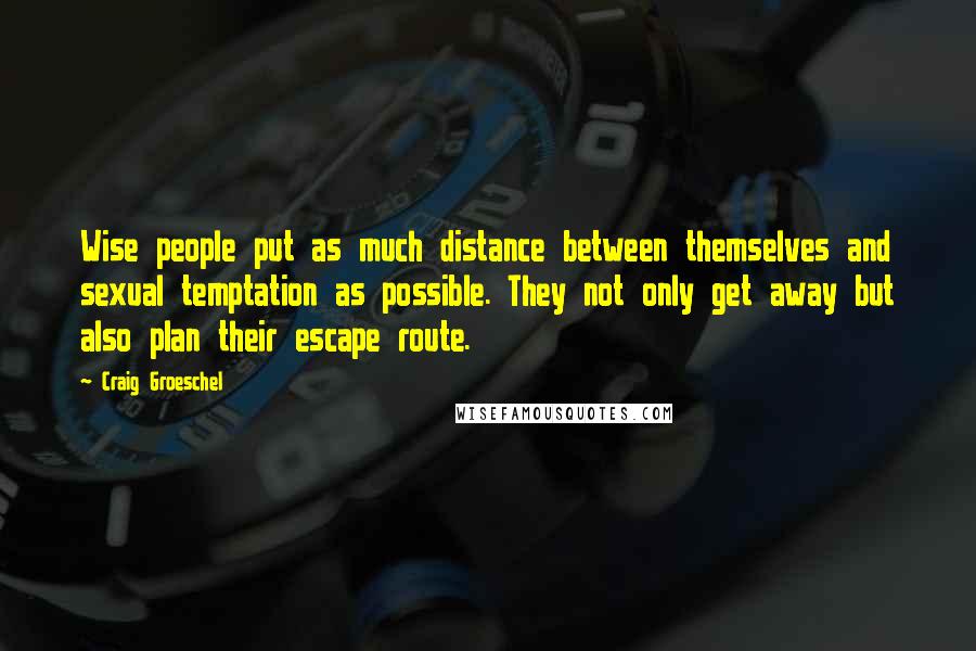 Craig Groeschel Quotes: Wise people put as much distance between themselves and sexual temptation as possible. They not only get away but also plan their escape route.