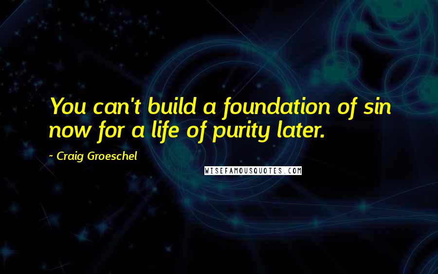 Craig Groeschel Quotes: You can't build a foundation of sin now for a life of purity later.