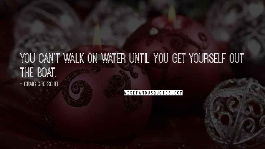 Craig Groeschel Quotes: You can't walk on water until you get yourself out the boat.