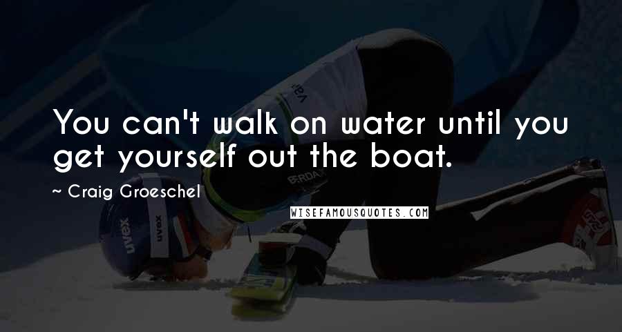 Craig Groeschel Quotes: You can't walk on water until you get yourself out the boat.