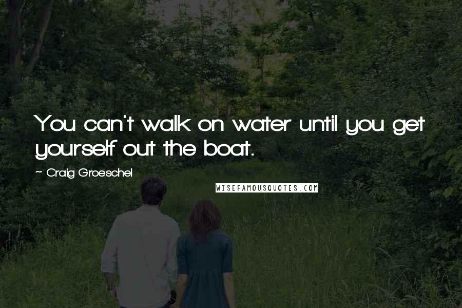 Craig Groeschel Quotes: You can't walk on water until you get yourself out the boat.