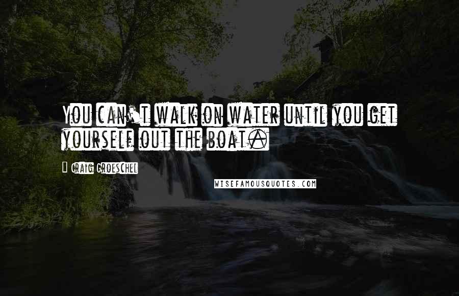 Craig Groeschel Quotes: You can't walk on water until you get yourself out the boat.