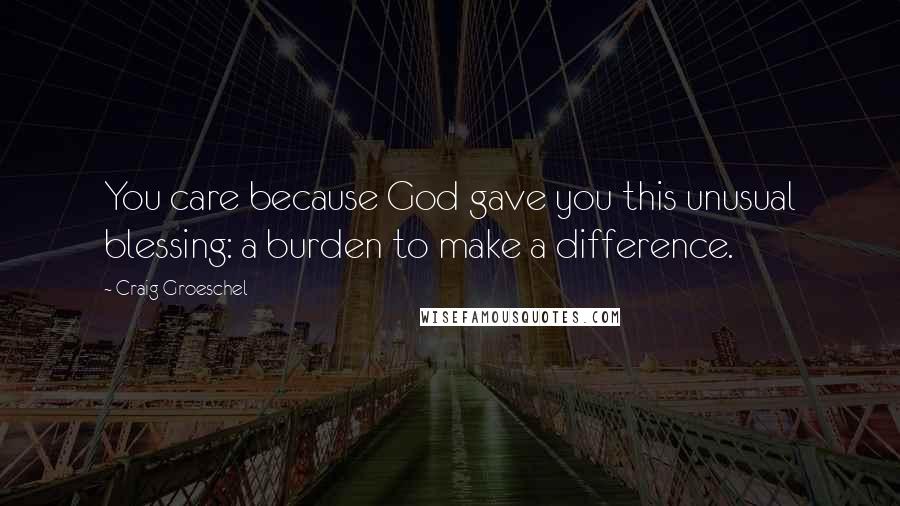 Craig Groeschel Quotes: You care because God gave you this unusual blessing: a burden to make a difference.