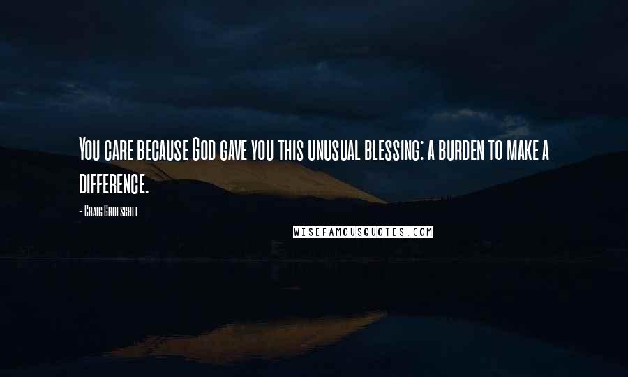 Craig Groeschel Quotes: You care because God gave you this unusual blessing: a burden to make a difference.