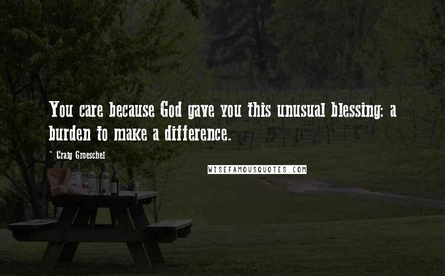 Craig Groeschel Quotes: You care because God gave you this unusual blessing: a burden to make a difference.