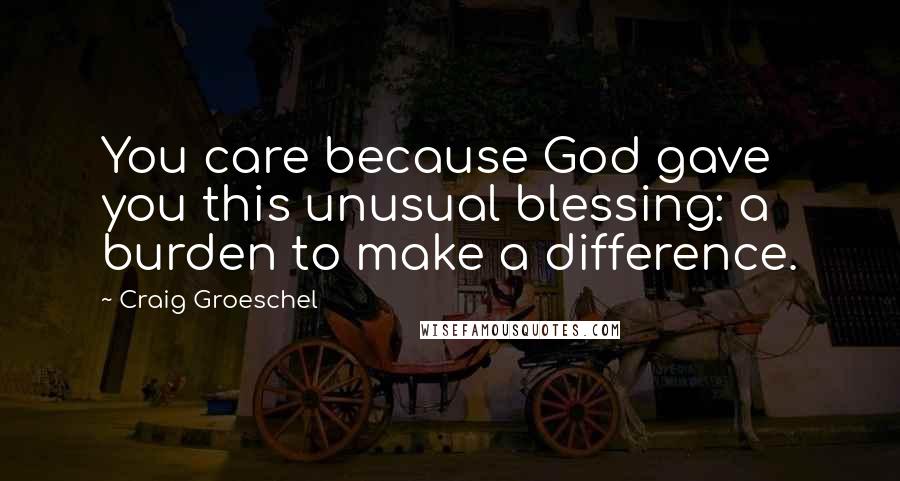 Craig Groeschel Quotes: You care because God gave you this unusual blessing: a burden to make a difference.