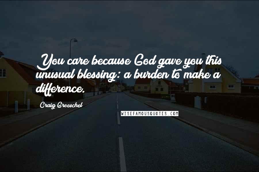 Craig Groeschel Quotes: You care because God gave you this unusual blessing: a burden to make a difference.
