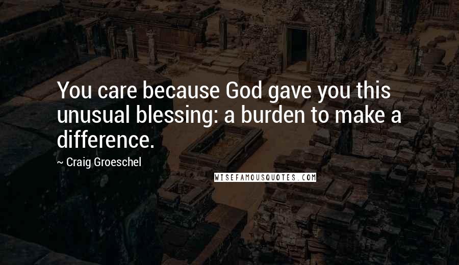 Craig Groeschel Quotes: You care because God gave you this unusual blessing: a burden to make a difference.