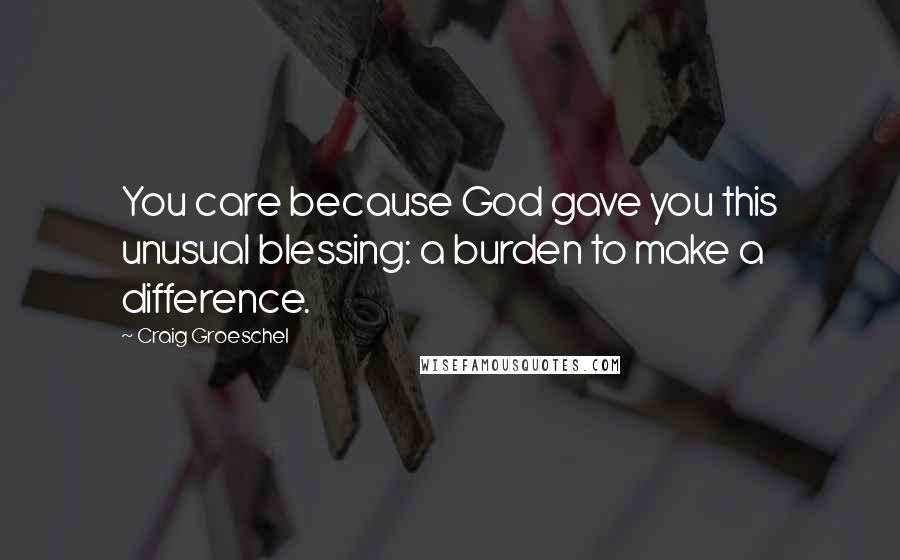 Craig Groeschel Quotes: You care because God gave you this unusual blessing: a burden to make a difference.