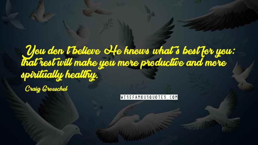 Craig Groeschel Quotes: You don't believe He knows what's best for you: that rest will make you more productive and more spiritually healthy.