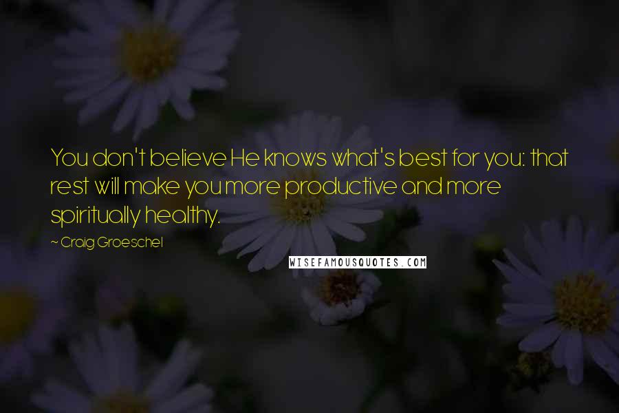 Craig Groeschel Quotes: You don't believe He knows what's best for you: that rest will make you more productive and more spiritually healthy.
