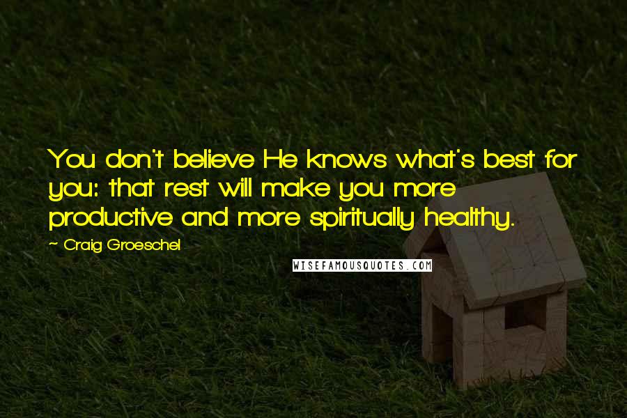 Craig Groeschel Quotes: You don't believe He knows what's best for you: that rest will make you more productive and more spiritually healthy.