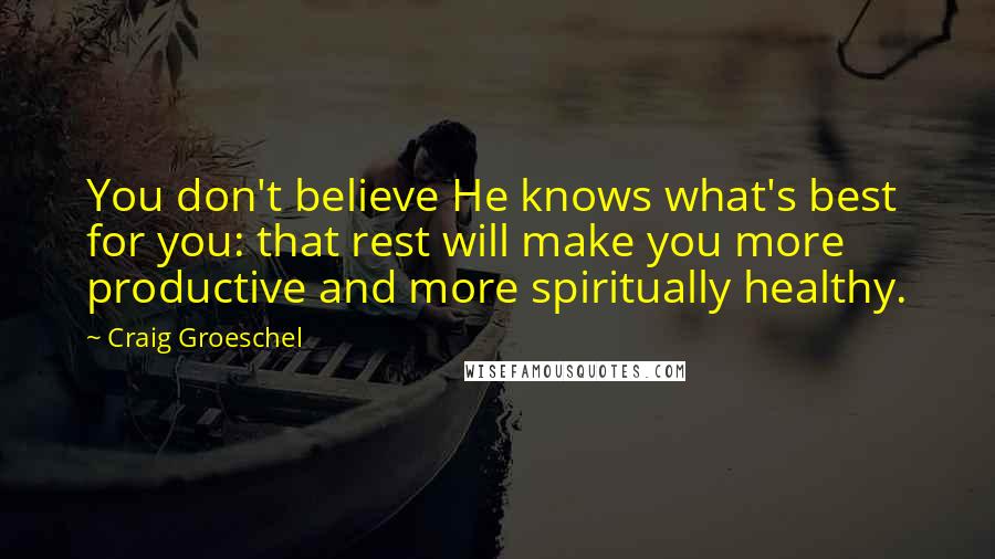 Craig Groeschel Quotes: You don't believe He knows what's best for you: that rest will make you more productive and more spiritually healthy.