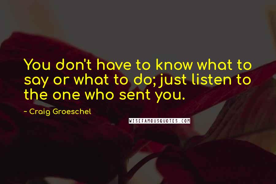 Craig Groeschel Quotes: You don't have to know what to say or what to do; just listen to the one who sent you.