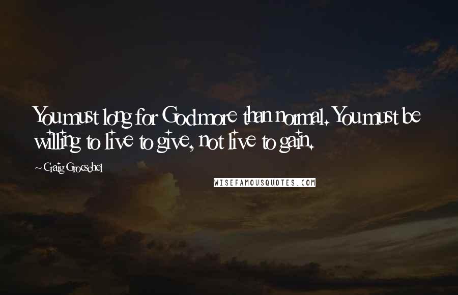 Craig Groeschel Quotes: You must long for God more than normal. You must be willing to live to give, not live to gain.