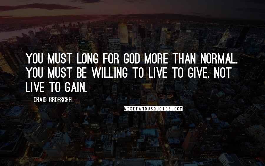 Craig Groeschel Quotes: You must long for God more than normal. You must be willing to live to give, not live to gain.