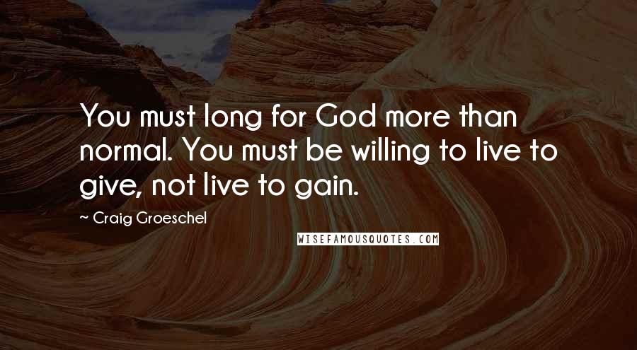 Craig Groeschel Quotes: You must long for God more than normal. You must be willing to live to give, not live to gain.