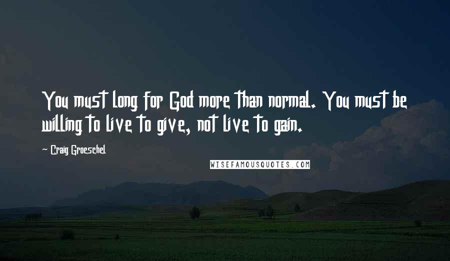 Craig Groeschel Quotes: You must long for God more than normal. You must be willing to live to give, not live to gain.