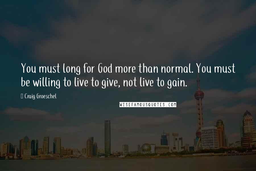 Craig Groeschel Quotes: You must long for God more than normal. You must be willing to live to give, not live to gain.