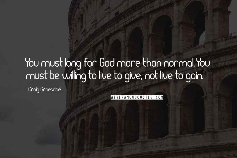 Craig Groeschel Quotes: You must long for God more than normal. You must be willing to live to give, not live to gain.