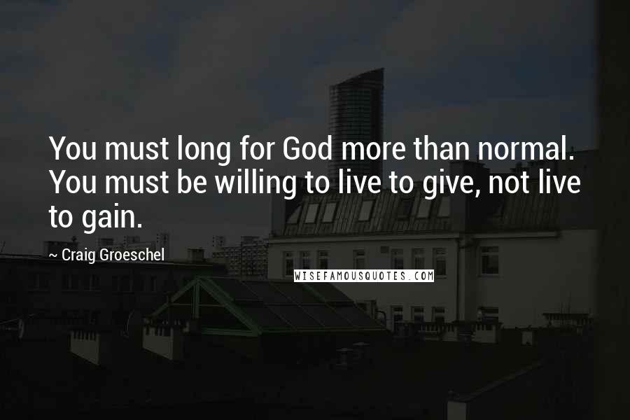Craig Groeschel Quotes: You must long for God more than normal. You must be willing to live to give, not live to gain.