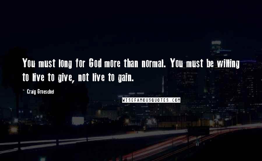 Craig Groeschel Quotes: You must long for God more than normal. You must be willing to live to give, not live to gain.