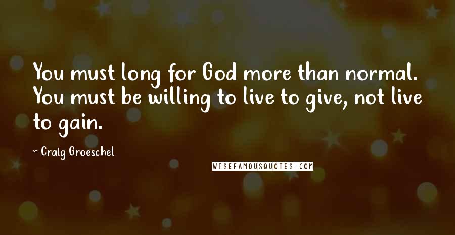 Craig Groeschel Quotes: You must long for God more than normal. You must be willing to live to give, not live to gain.