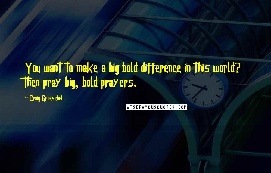 Craig Groeschel Quotes: You want to make a big bold difference in this world? Then pray big, bold prayers.