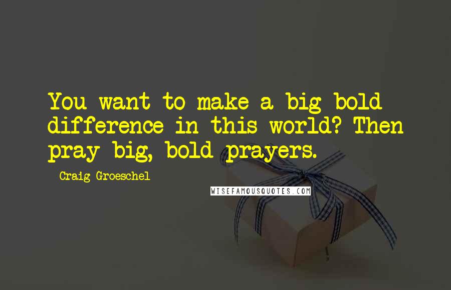 Craig Groeschel Quotes: You want to make a big bold difference in this world? Then pray big, bold prayers.