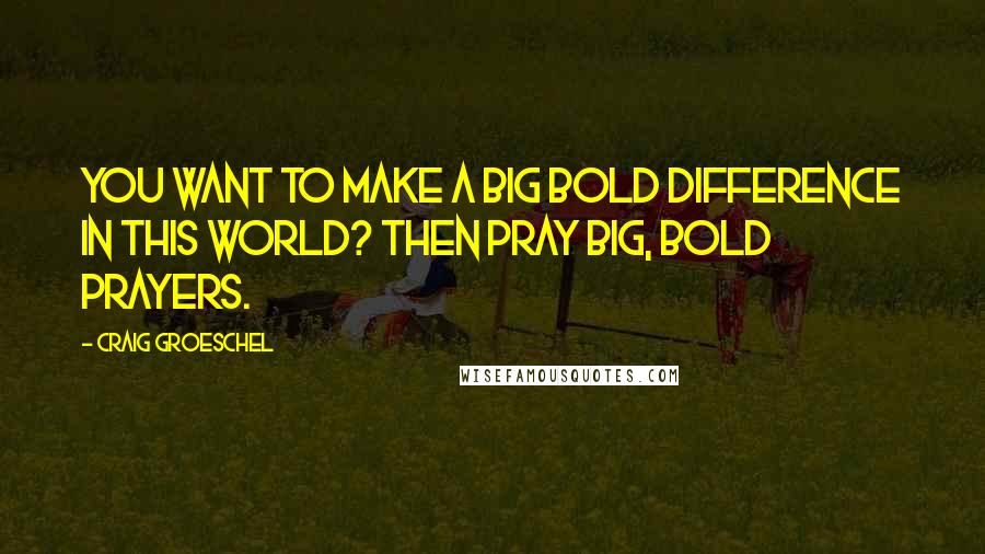 Craig Groeschel Quotes: You want to make a big bold difference in this world? Then pray big, bold prayers.