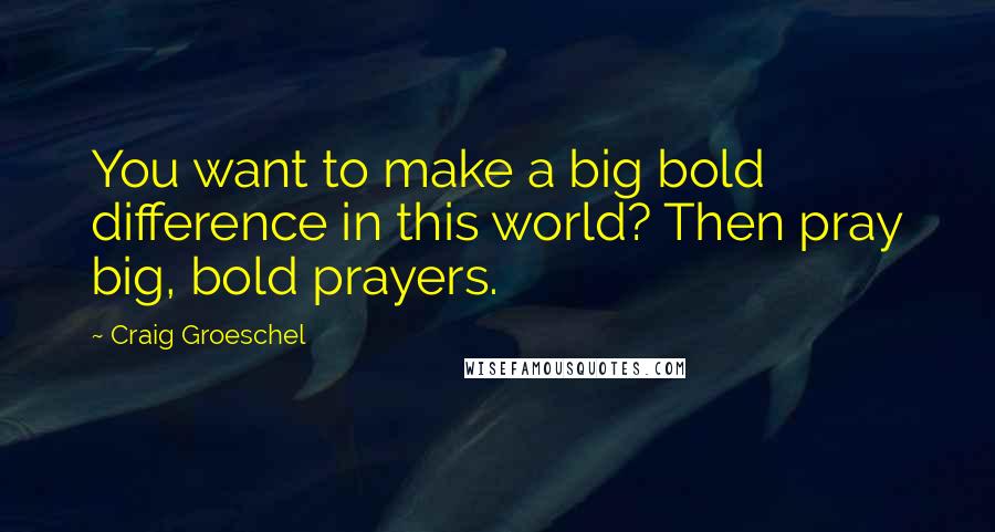 Craig Groeschel Quotes: You want to make a big bold difference in this world? Then pray big, bold prayers.