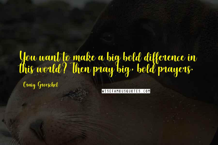 Craig Groeschel Quotes: You want to make a big bold difference in this world? Then pray big, bold prayers.