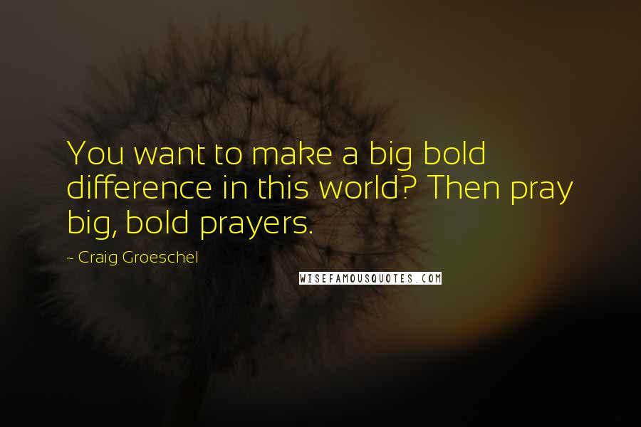 Craig Groeschel Quotes: You want to make a big bold difference in this world? Then pray big, bold prayers.