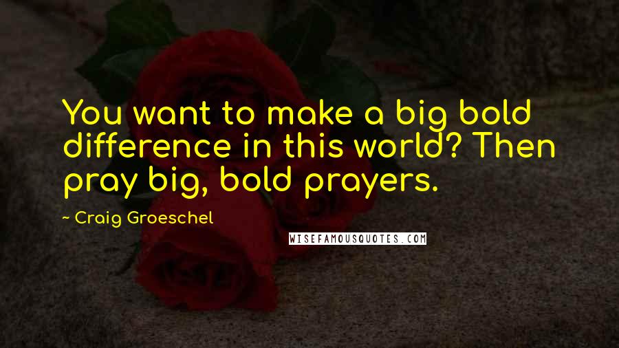 Craig Groeschel Quotes: You want to make a big bold difference in this world? Then pray big, bold prayers.