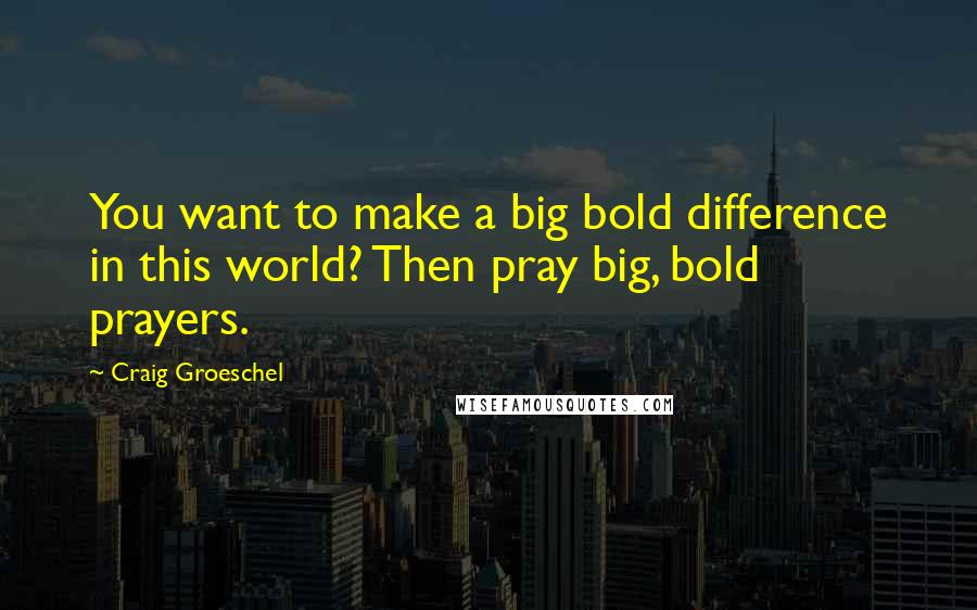 Craig Groeschel Quotes: You want to make a big bold difference in this world? Then pray big, bold prayers.