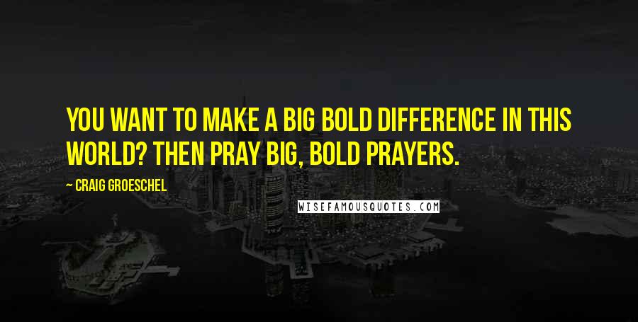 Craig Groeschel Quotes: You want to make a big bold difference in this world? Then pray big, bold prayers.