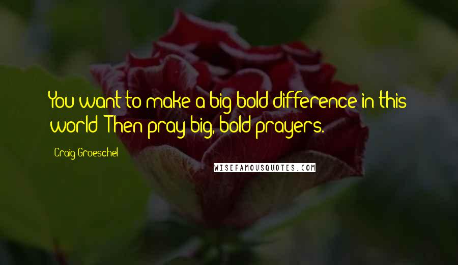 Craig Groeschel Quotes: You want to make a big bold difference in this world? Then pray big, bold prayers.