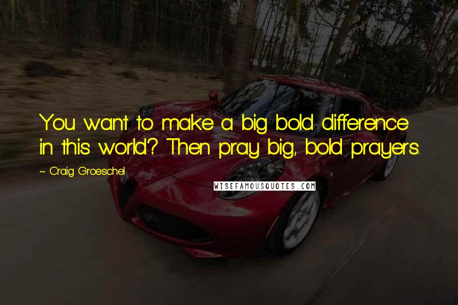 Craig Groeschel Quotes: You want to make a big bold difference in this world? Then pray big, bold prayers.