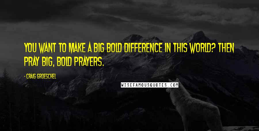 Craig Groeschel Quotes: You want to make a big bold difference in this world? Then pray big, bold prayers.