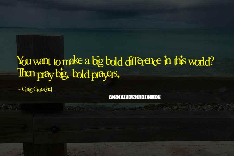 Craig Groeschel Quotes: You want to make a big bold difference in this world? Then pray big, bold prayers.