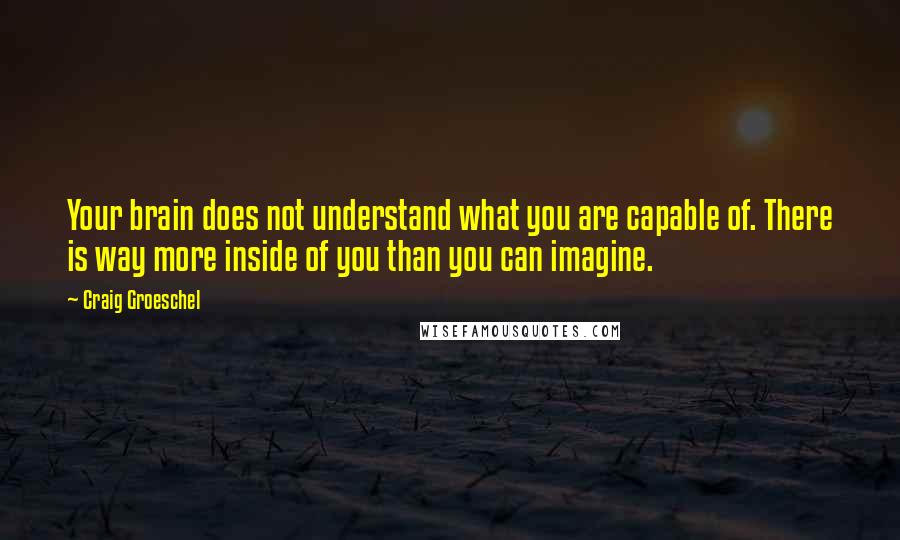 Craig Groeschel Quotes: Your brain does not understand what you are capable of. There is way more inside of you than you can imagine.