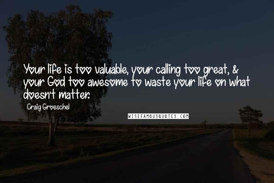 Craig Groeschel Quotes: Your life is too valuable, your calling too great, & your God too awesome to waste your life on what doesn't matter.