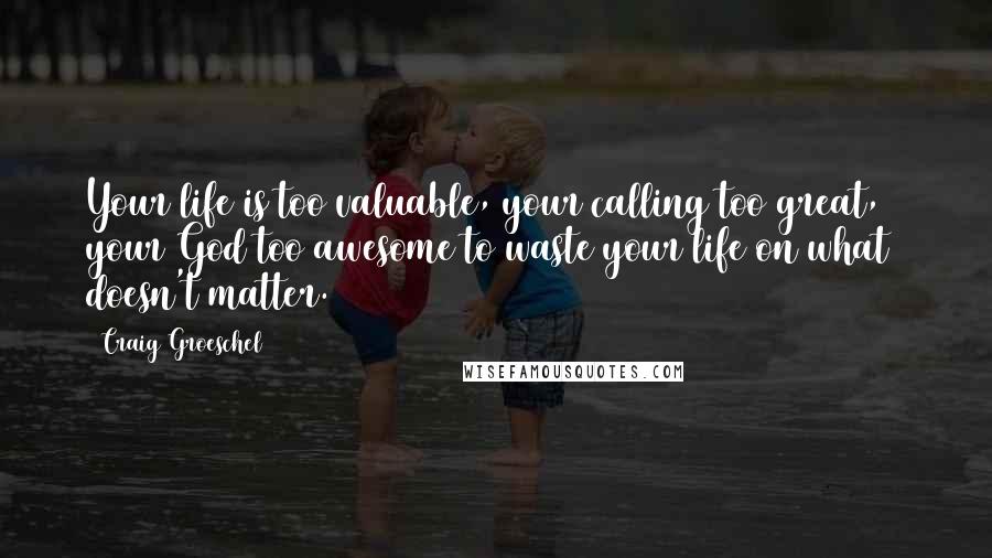 Craig Groeschel Quotes: Your life is too valuable, your calling too great, & your God too awesome to waste your life on what doesn't matter.