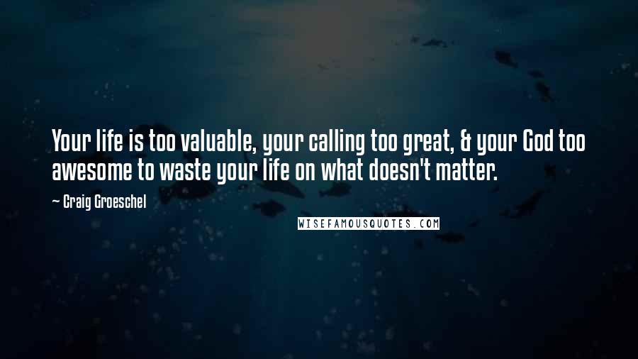 Craig Groeschel Quotes: Your life is too valuable, your calling too great, & your God too awesome to waste your life on what doesn't matter.