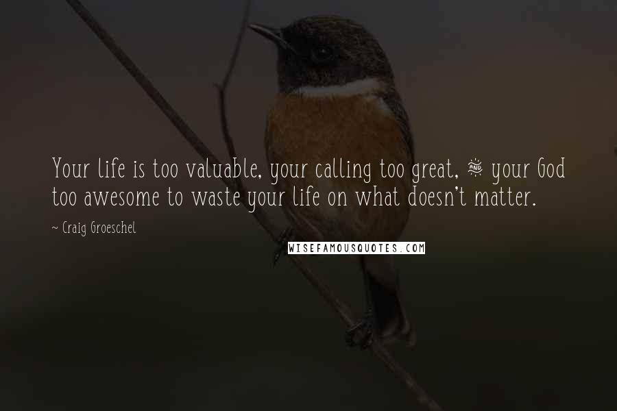 Craig Groeschel Quotes: Your life is too valuable, your calling too great, & your God too awesome to waste your life on what doesn't matter.