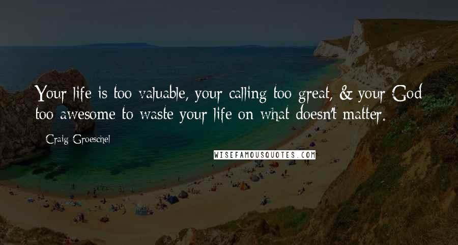 Craig Groeschel Quotes: Your life is too valuable, your calling too great, & your God too awesome to waste your life on what doesn't matter.