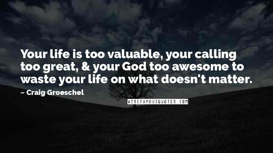 Craig Groeschel Quotes: Your life is too valuable, your calling too great, & your God too awesome to waste your life on what doesn't matter.