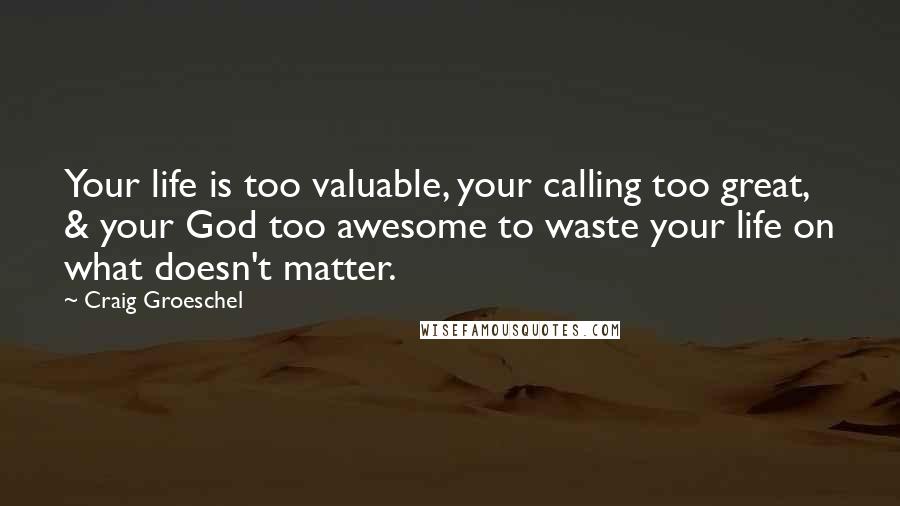 Craig Groeschel Quotes: Your life is too valuable, your calling too great, & your God too awesome to waste your life on what doesn't matter.